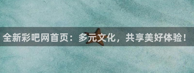 k8凯发体育f开号：全新彩吧网首页：多元文化，共享美好体验！