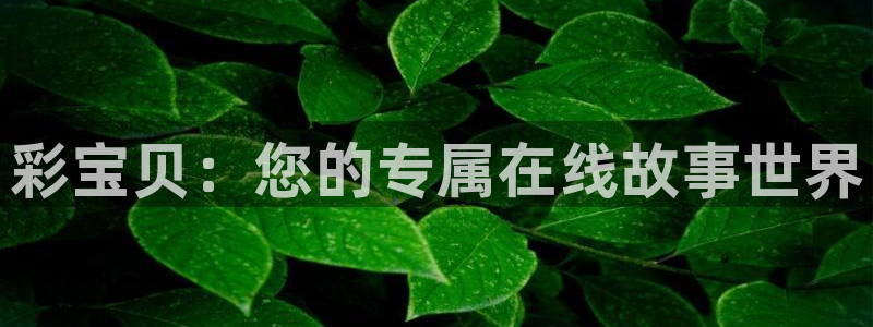 k8凯发体育：彩宝贝：您的专属在线故事世界